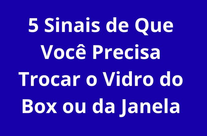 5 Sinais para Trocar o Vidro do Box ou da Janela