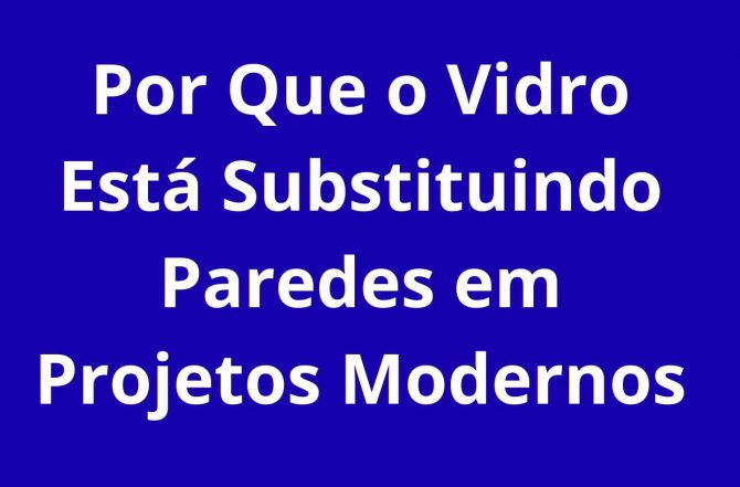 Por Que o Vidro Está Substituindo Paredes em Projetos Modernos