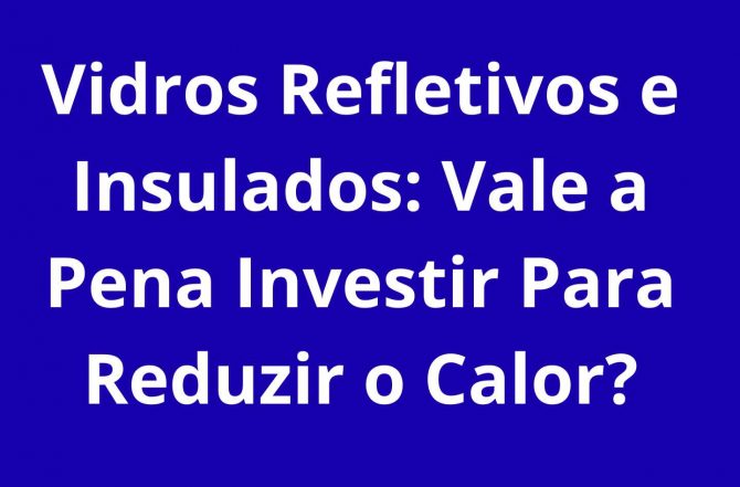 Vidros Refletivos e Insulados: Vale a Pena Investir?